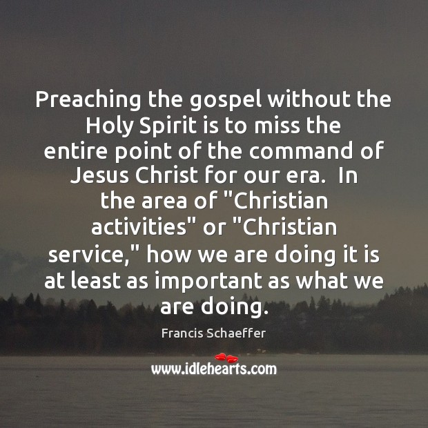 Preaching the gospel without the Holy Spirit is to miss the entire Francis Schaeffer Picture Quote