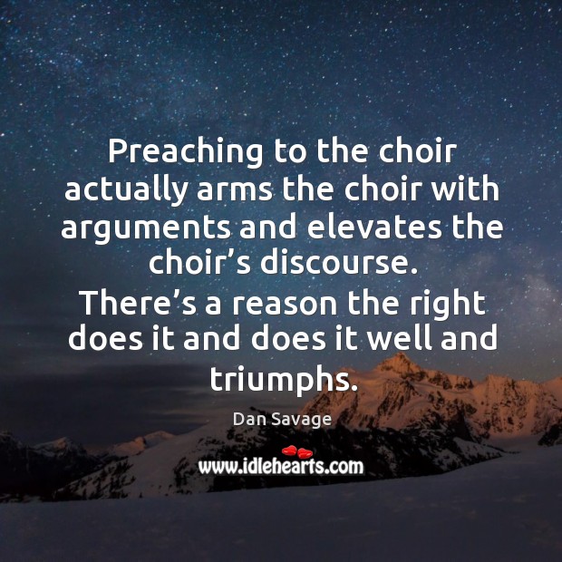 Preaching to the choir actually arms the choir with arguments and elevates the choir’s discourse. Dan Savage Picture Quote