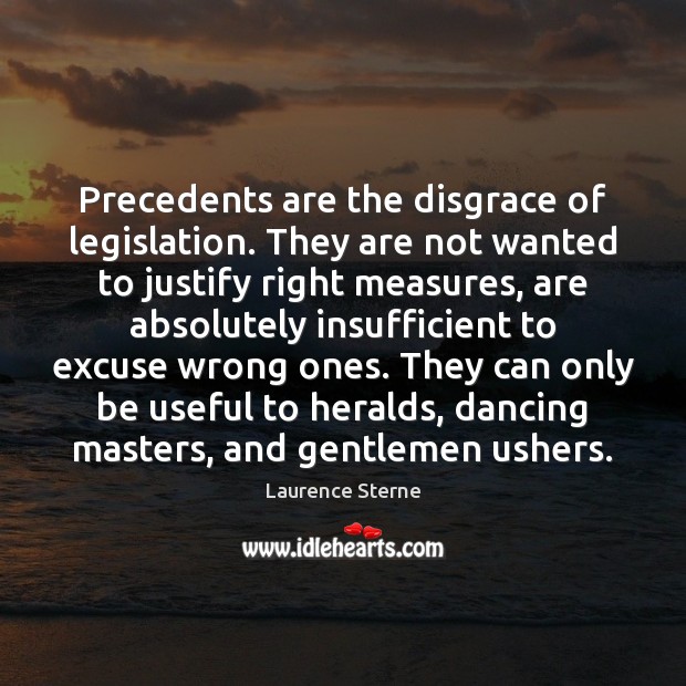 Precedents are the disgrace of legislation. They are not wanted to justify Laurence Sterne Picture Quote