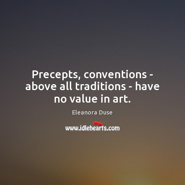 Precepts, conventions – above all traditions – have no value in art. Eleanora Duse Picture Quote