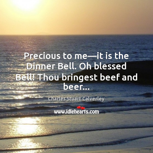 Precious to me—it is the Dinner Bell. Oh blessed Bell! Thou bringest beef and beer… Charles Stuart Calverley Picture Quote