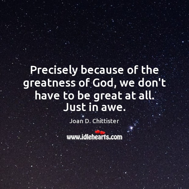 Precisely because of the greatness of God, we don’t have to be great at all. Just in awe. Image