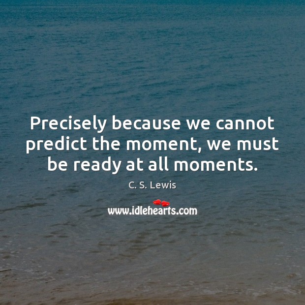 Precisely because we cannot predict the moment, we must be ready at all moments. C. S. Lewis Picture Quote