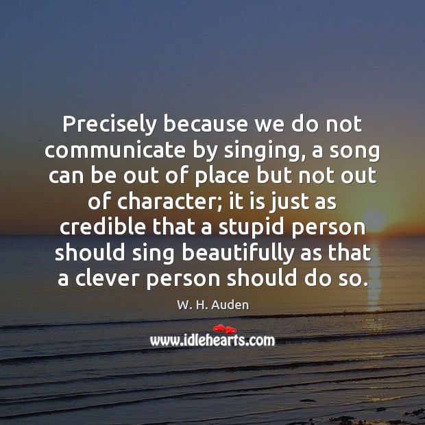 Precisely because we do not communicate by singing, a song can be W. H. Auden Picture Quote