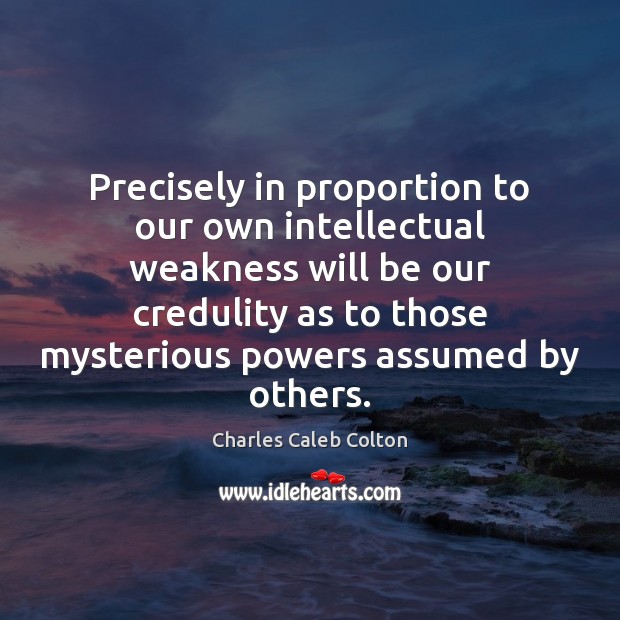 Precisely in proportion to our own intellectual weakness will be our credulity Charles Caleb Colton Picture Quote
