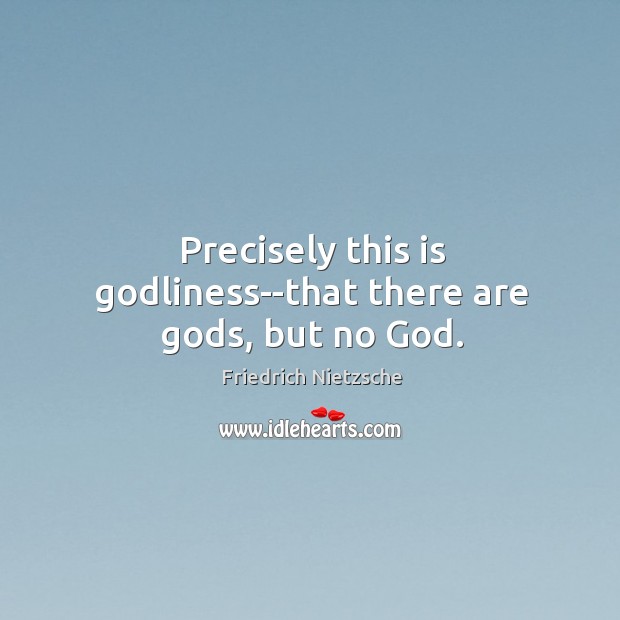 Precisely this is Godliness–that there are Gods, but no God. Image
