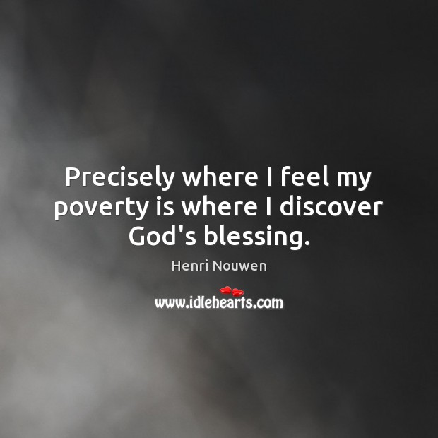 Precisely where I feel my poverty is where I discover God’s blessing. Henri Nouwen Picture Quote