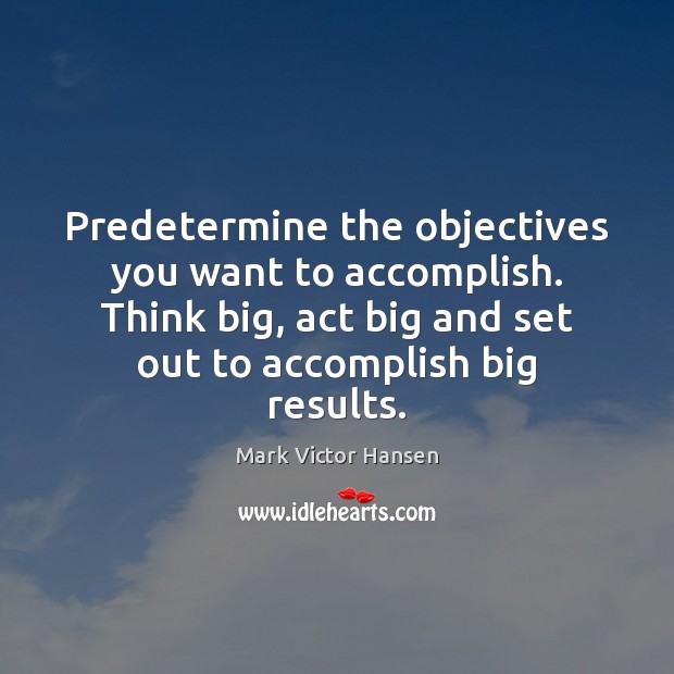 Predetermine the objectives you want to accomplish. Think big, act big and Mark Victor Hansen Picture Quote