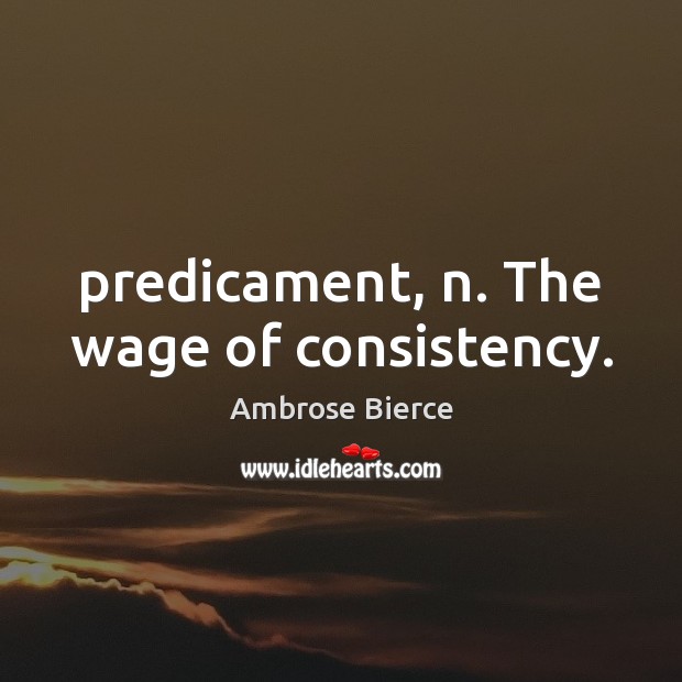 Predicament, n. The wage of consistency. Ambrose Bierce Picture Quote