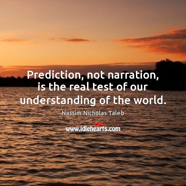 Prediction, not narration, is the real test of our understanding of the world. Nassim Nicholas Taleb Picture Quote