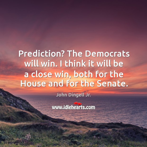 Prediction? the democrats will win. I think it will be a close win, both for the house and for the senate. John Dingell Jr. Picture Quote