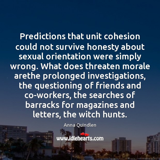 Predictions that unit cohesion could not survive honesty about sexual orientation were Anna Quindlen Picture Quote