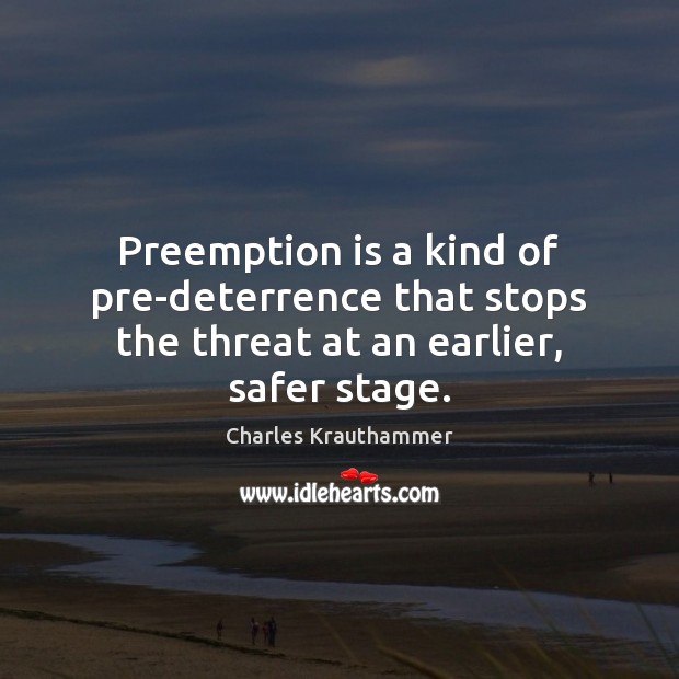 Preemption is a kind of pre-deterrence that stops the threat at an earlier, safer stage. Charles Krauthammer Picture Quote