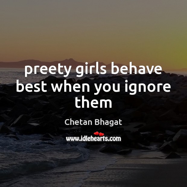 Preety girls behave best when you ignore them Chetan Bhagat Picture Quote
