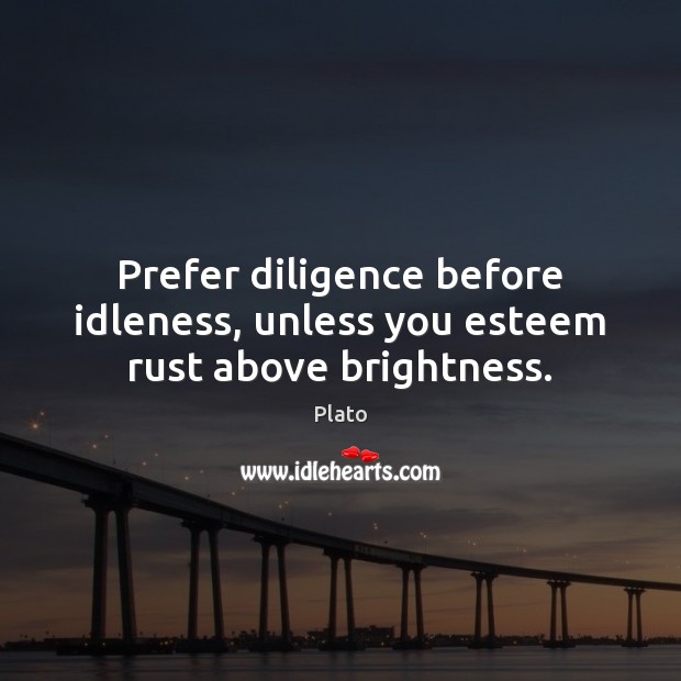 Prefer diligence before idleness, unless you esteem rust above brightness. Plato Picture Quote