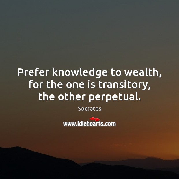 Prefer knowledge to wealth, for the one is transitory, the other perpetual. Socrates Picture Quote