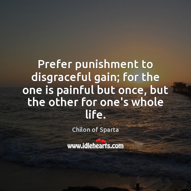 Prefer punishment to disgraceful gain; for the one is painful but once, Chilon of Sparta Picture Quote