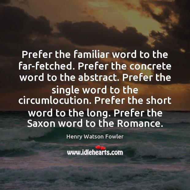 Prefer the familiar word to the far-fetched. Prefer the concrete word to Henry Watson Fowler Picture Quote