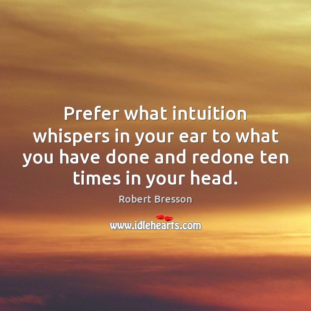 Prefer what intuition whispers in your ear to what you have done Robert Bresson Picture Quote
