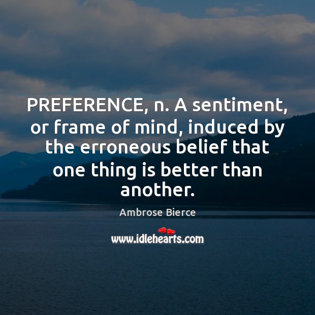 PREFERENCE, n. A sentiment, or frame of mind, induced by the erroneous Image
