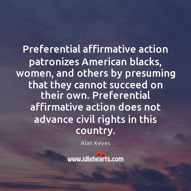Preferential affirmative action patronizes American blacks, women, and others by presuming that Alan Keyes Picture Quote