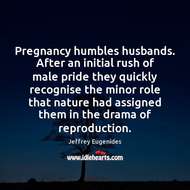 Pregnancy humbles husbands. After an initial rush of male pride they quickly Jeffrey Eugenides Picture Quote