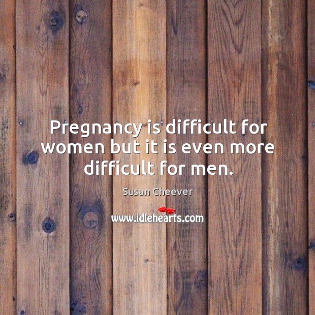 Pregnancy is difficult for women but it is even more difficult for men. Susan Cheever Picture Quote