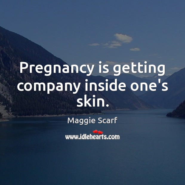 Pregnancy is getting company inside one’s skin. Maggie Scarf Picture Quote