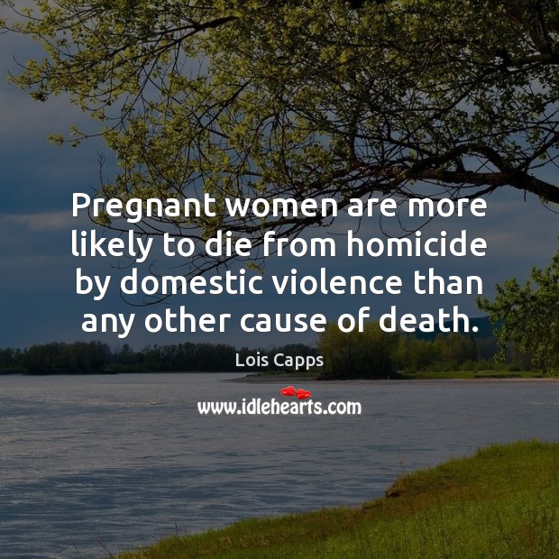 Pregnant women are more likely to die from homicide by domestic violence Lois Capps Picture Quote