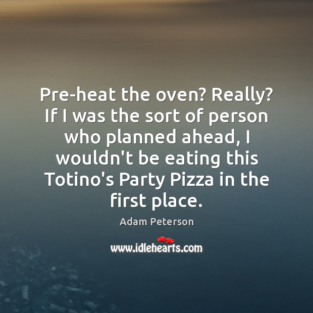 Pre-heat the oven? Really? If I was the sort of person who Adam Peterson Picture Quote