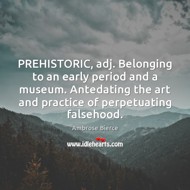 PREHISTORIC, adj. Belonging to an early period and a museum. Antedating the Image