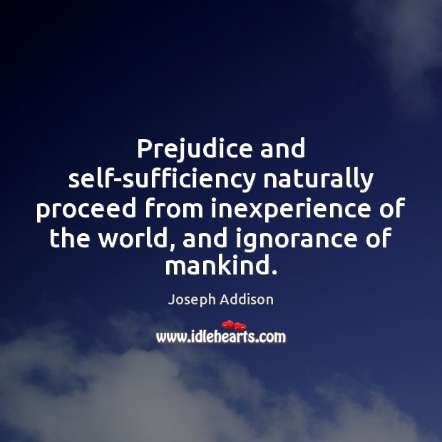 Prejudice and self-sufficiency naturally proceed from inexperience of the world, and ignorance Joseph Addison Picture Quote