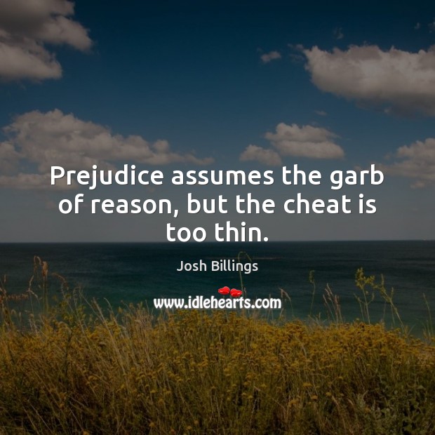Prejudice assumes the garb of reason, but the cheat is too thin. Josh Billings Picture Quote