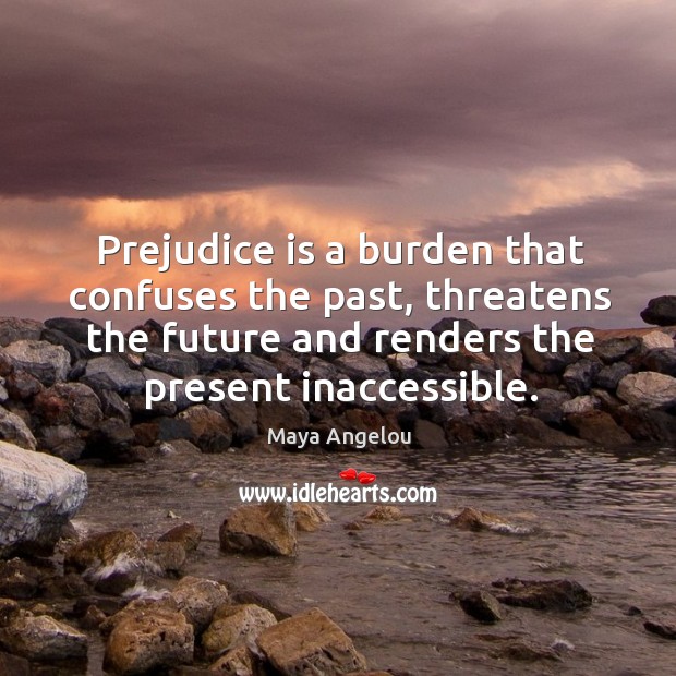 Prejudice is a burden that confuses the past, threatens the future and renders the present inaccessible. Image