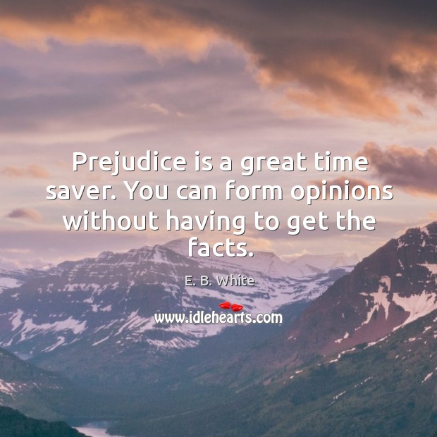 Prejudice is a great time saver. You can form opinions without having to get the facts. E. B. White Picture Quote
