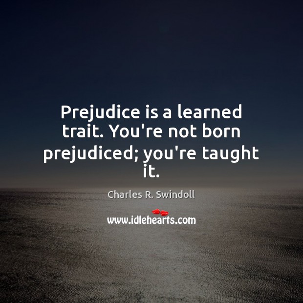 Prejudice is a learned trait. You’re not born prejudiced; you’re taught it. Charles R. Swindoll Picture Quote