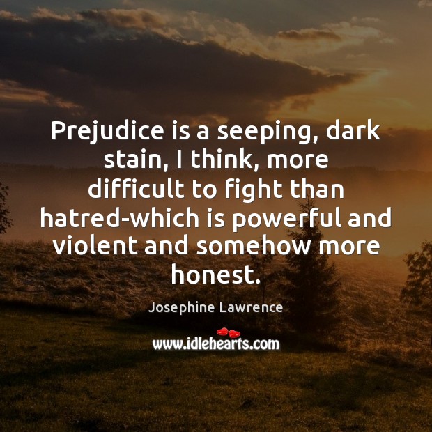 Prejudice is a seeping, dark stain, I think, more difficult to fight Image