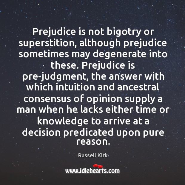 Prejudice is not bigotry or superstition, although prejudice sometimes may degenerate into Russell Kirk Picture Quote