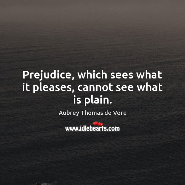 Prejudice, which sees what it pleases, cannot see what is plain. Image