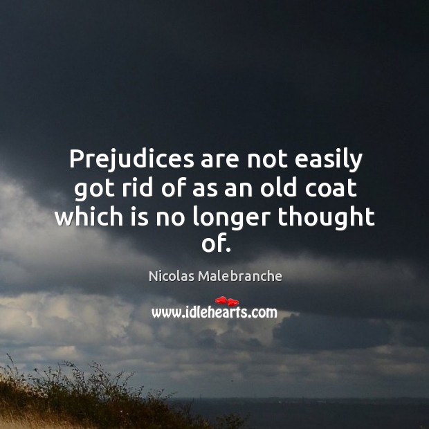 Prejudices are not easily got rid of as an old coat which is no longer thought of. Nicolas Malebranche Picture Quote