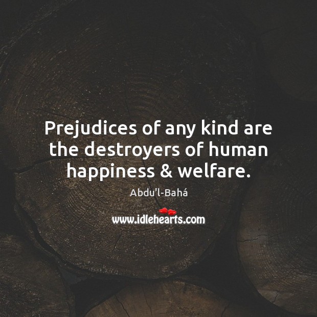 Prejudices of any kind are the destroyers of human happiness & welfare. Abdu’l-Bahá Picture Quote
