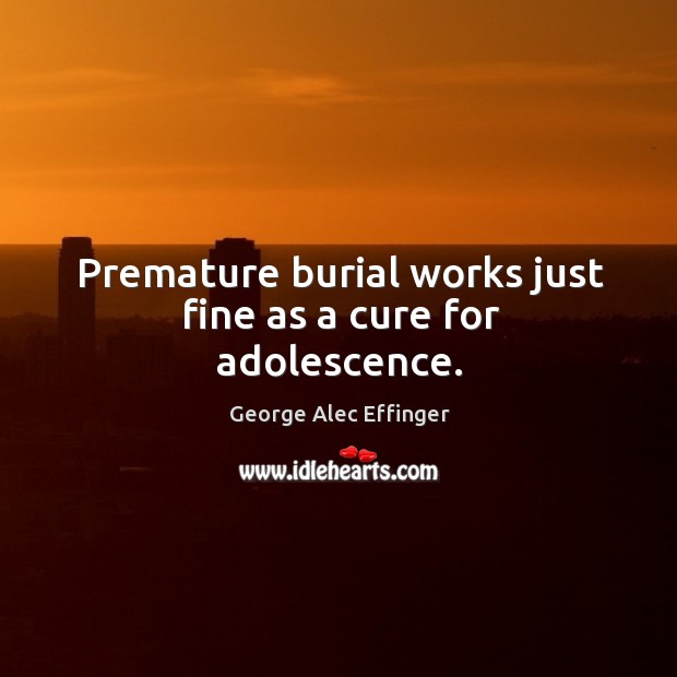 Premature burial works just fine as a cure for adolescence. George Alec Effinger Picture Quote