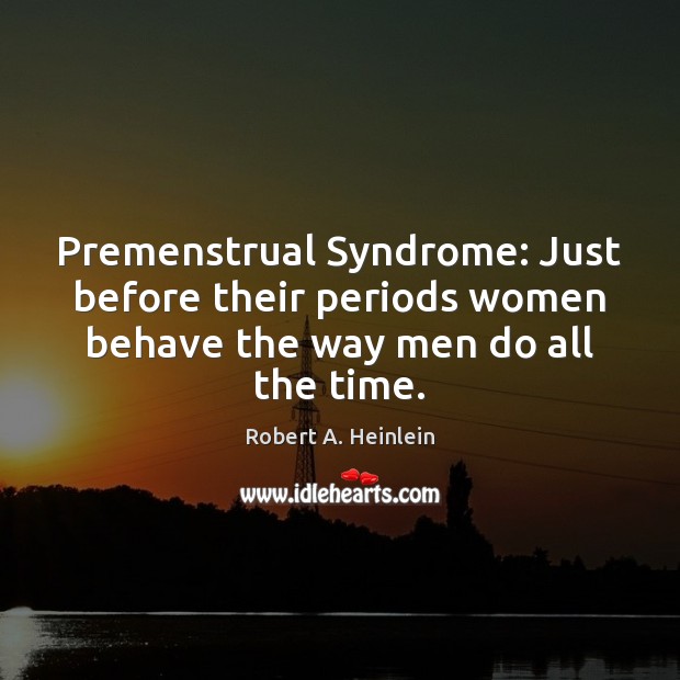 Premenstrual Syndrome: Just before their periods women behave the way men do all the time. Image