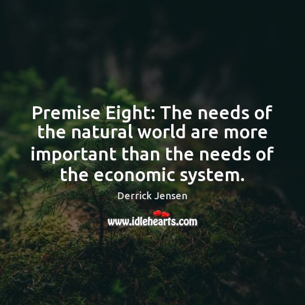 Premise Eight: The needs of the natural world are more important than Derrick Jensen Picture Quote