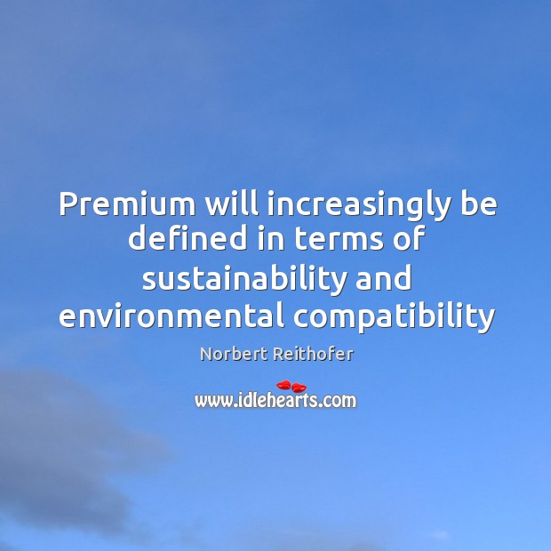 Premium will increasingly be defined in terms of sustainability and environmental compatibility Norbert Reithofer Picture Quote