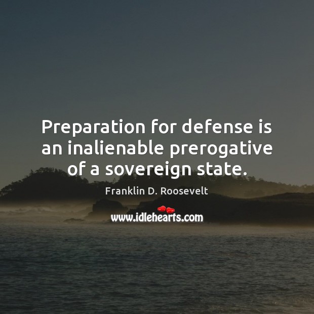 Preparation for defense is an inalienable prerogative of a sovereign state. Franklin D. Roosevelt Picture Quote