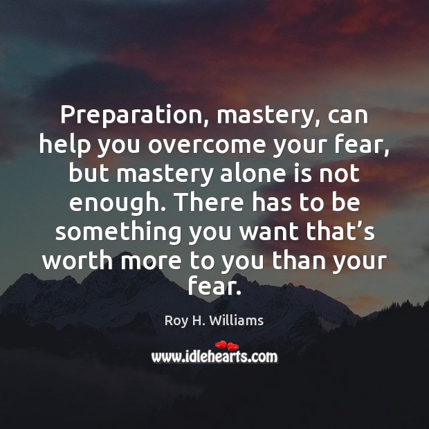 Preparation, mastery, can help you overcome your fear, but mastery alone is Image