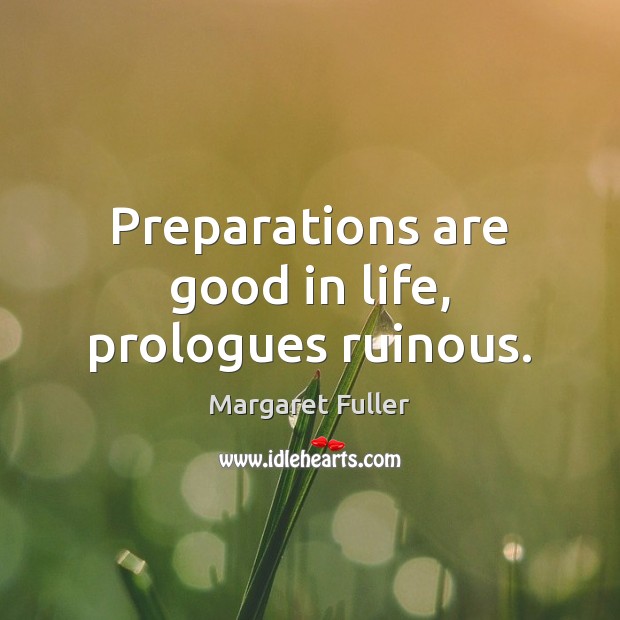 Preparations are good in life, prologues ruinous. Margaret Fuller Picture Quote