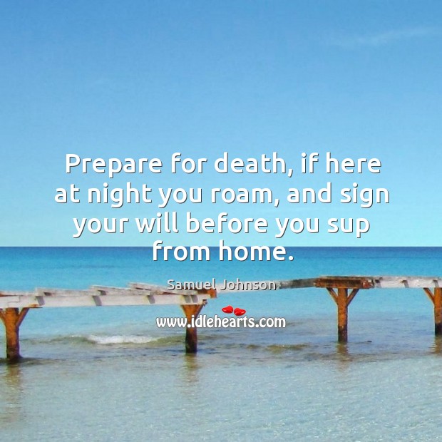 Prepare for death, if here at night you roam, and sign your will before you sup from home. Samuel Johnson Picture Quote