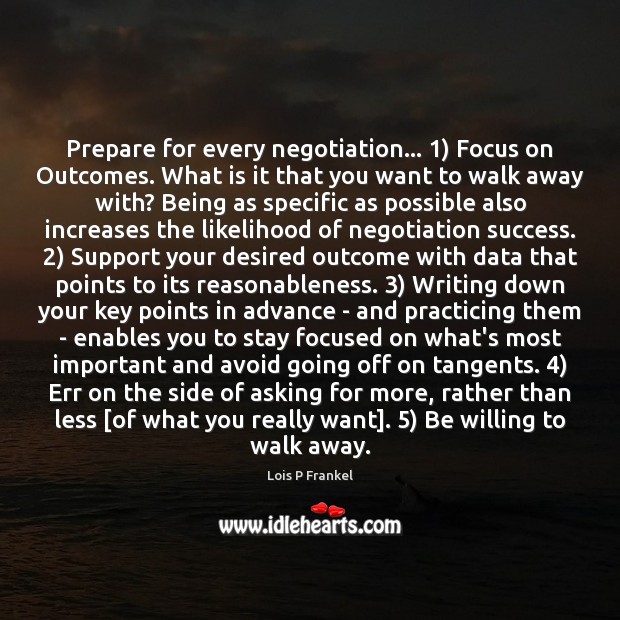 Prepare for every negotiation… 1) Focus on Outcomes. What is it that you Lois P Frankel Picture Quote